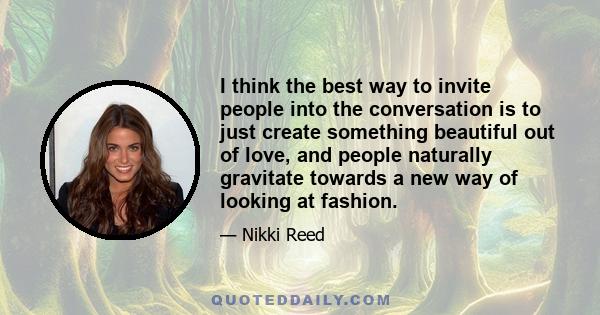 I think the best way to invite people into the conversation is to just create something beautiful out of love, and people naturally gravitate towards a new way of looking at fashion.