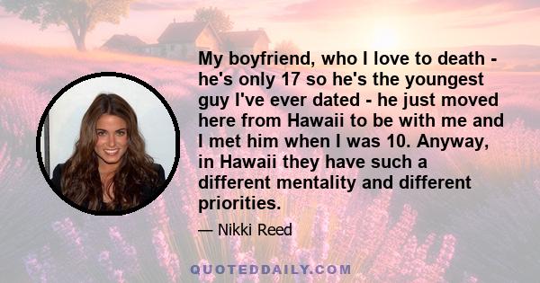 My boyfriend, who I love to death - he's only 17 so he's the youngest guy I've ever dated - he just moved here from Hawaii to be with me and I met him when I was 10. Anyway, in Hawaii they have such a different