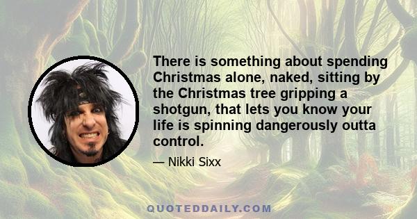 There is something about spending Christmas alone, naked, sitting by the Christmas tree gripping a shotgun, that lets you know your life is spinning dangerously outta control.