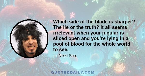 Which side of the blade is sharper? The lie or the truth? It all seems irrelevant when your jugular is sliced open and you’re lying in a pool of blood for the whole world to see.