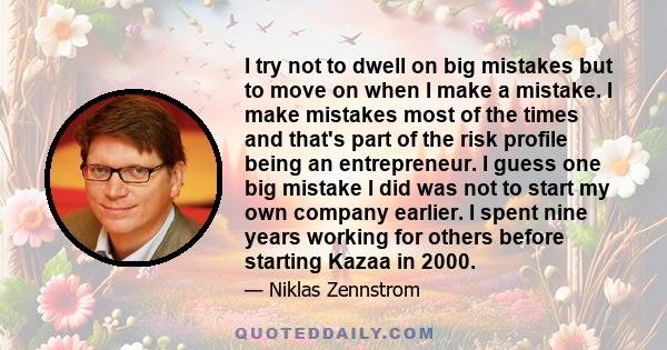 I try not to dwell on big mistakes but to move on when I make a mistake. I make mistakes most of the times and that's part of the risk profile being an entrepreneur. I guess one big mistake I did was not to start my own