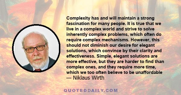 Complexity has and will maintain a strong fascination for many people. It is true that we live in a complex world and strive to solve inherently complex problems, which often do require complex mechanisms. However, this