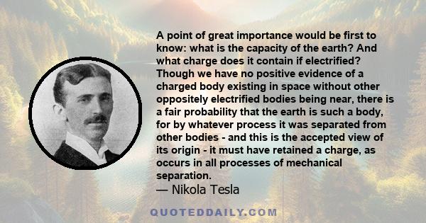 A point of great importance would be first to know: what is the capacity of the earth? And what charge does it contain if electrified? Though we have no positive evidence of a charged body existing in space without