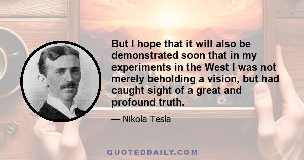 But I hope that it will also be demonstrated soon that in my experiments in the West I was not merely beholding a vision, but had caught sight of a great and profound truth.