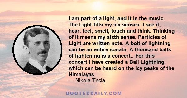 I am part of a light, and it is the music. The Light fills my six senses: I see it, hear, feel, smell, touch and think. Thinking of it means my sixth sense. Particles of Light are written note. A bolt of lightning can