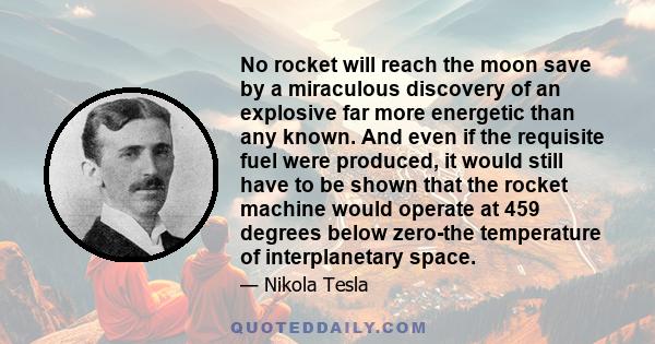 No rocket will reach the moon save by a miraculous discovery of an explosive far more energetic than any known. And even if the requisite fuel were produced, it would still have to be shown that the rocket machine would