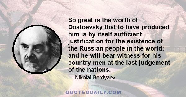 So great is the worth of Dostoevsky that to have produced him is by itself sufficient justification for the existence of the Russian people in the world: and he will bear witness for his country-men at the last