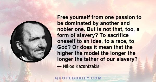 Free yourself from one passion to be dominated by another and nobler one. But is not that, too, a form of slavery? To sacrifice oneself to an idea, to a race, to God? Or does it mean that the higher the model the longer