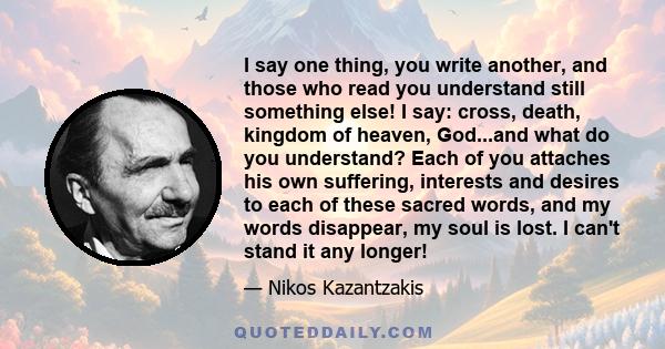 I say one thing, you write another, and those who read you understand still something else! I say: cross, death, kingdom of heaven, God...and what do you understand? Each of you attaches his own suffering, interests and