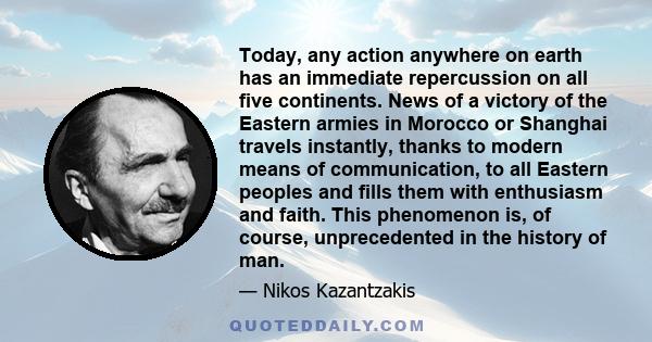 Today, any action anywhere on earth has an immediate repercussion on all five continents. News of a victory of the Eastern armies in Morocco or Shanghai travels instantly, thanks to modern means of communication, to all