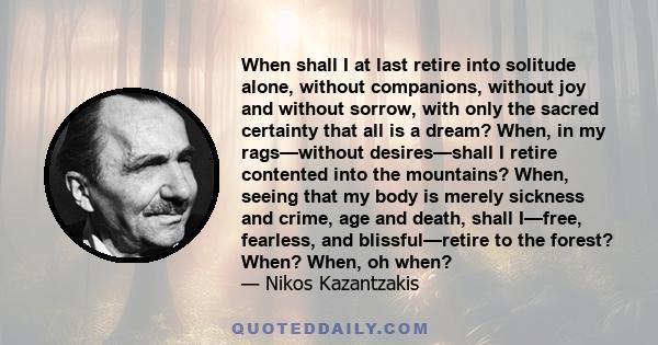 When shall I at last retire into solitude alone, without companions, without joy and without sorrow, with only the sacred certainty that all is a dream? When, in my rags—without desires—shall I retire contented into the