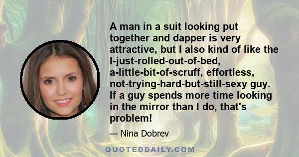 A man in a suit looking put together and dapper is very attractive, but I also kind of like the I-just-rolled-out-of-bed, a-little-bit-of-scruff, effortless, not-trying-hard-but-still-sexy guy. If a guy spends more time