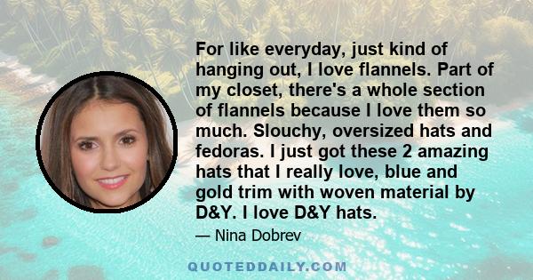 For like everyday, just kind of hanging out, I love flannels. Part of my closet, there's a whole section of flannels because I love them so much. Slouchy, oversized hats and fedoras. I just got these 2 amazing hats that