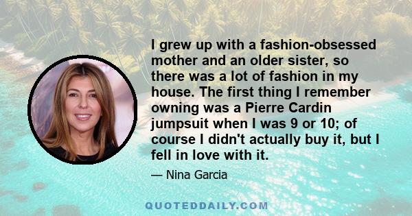 I grew up with a fashion-obsessed mother and an older sister, so there was a lot of fashion in my house. The first thing I remember owning was a Pierre Cardin jumpsuit when I was 9 or 10; of course I didn't actually buy