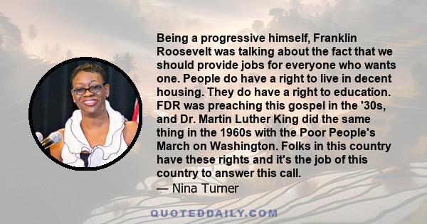 Being a progressive himself, Franklin Roosevelt was talking about the fact that we should provide jobs for everyone who wants one. People do have a right to live in decent housing. They do have a right to education. FDR