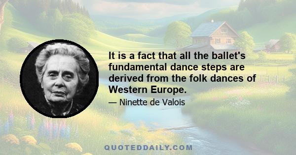 It is a fact that all the ballet's fundamental dance steps are derived from the folk dances of Western Europe.