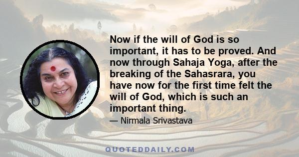 Now if the will of God is so important, it has to be proved. And now through Sahaja Yoga, after the breaking of the Sahasrara, you have now for the first time felt the will of God, which is such an important thing.