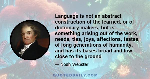 Language is not an abstract construction of the learned, or of dictionary makers, but is something arising out of the work, needs, ties, joys, affections, tastes, of long generations of humanity, and has its bases broad