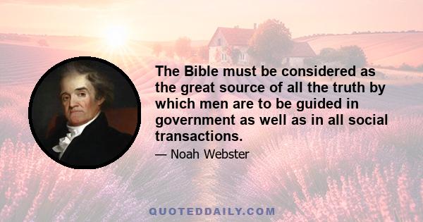 The Bible must be considered as the great source of all the truth by which men are to be guided in government as well as in all social transactions.