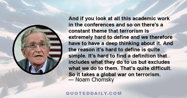 And if you look at all this academic work in the conferences and so on there's a constant theme that terrorism is extremely hard to define and we therefore have to have a deep thinking about it. And the reason it's hard