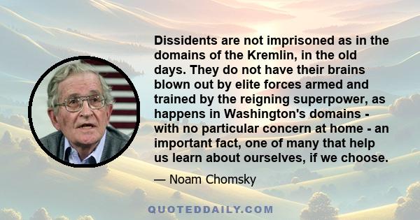 Dissidents are not imprisoned as in the domains of the Kremlin, in the old days. They do not have their brains blown out by elite forces armed and trained by the reigning superpower, as happens in Washington's domains -