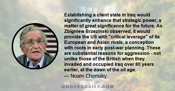 Establishing a client state in Iraq would significantly enhance that strategic power, a matter of great significance for the future. As Zbigniew Brzezinski observed, it would provide the US with critical leverage of its