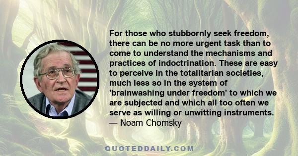 For those who stubbornly seek freedom, there can be no more urgent task than to come to understand the mechanisms and practices of indoctrination. These are easy to perceive in the totalitarian societies, much less so