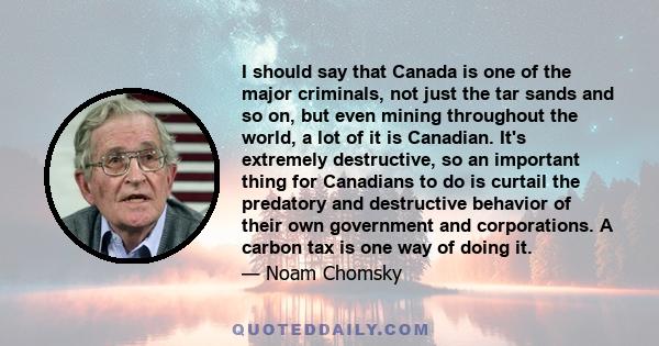 I should say that Canada is one of the major criminals, not just the tar sands and so on, but even mining throughout the world, a lot of it is Canadian. It's extremely destructive, so an important thing for Canadians to