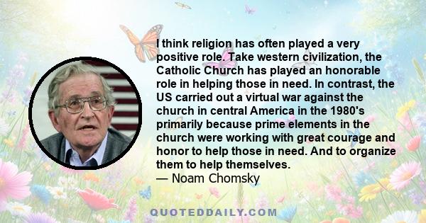 I think religion has often played a very positive role. Take western civilization, the Catholic Church has played an honorable role in helping those in need. In contrast, the US carried out a virtual war against the