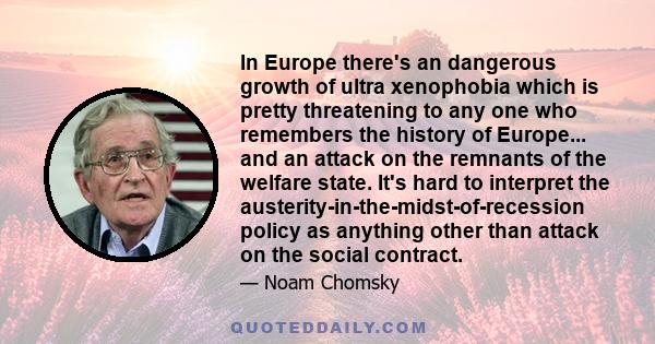 In Europe there's an dangerous growth of ultra xenophobia which is pretty threatening to any one who remembers the history of Europe... and an attack on the remnants of the welfare state. It's hard to interpret the