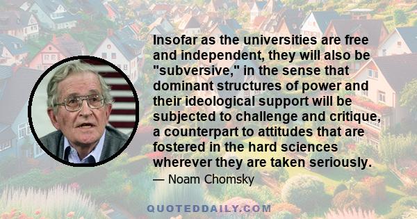 Insofar as the universities are free and independent, they will also be subversive, in the sense that dominant structures of power and their ideological support will be subjected to challenge and critique, a counterpart