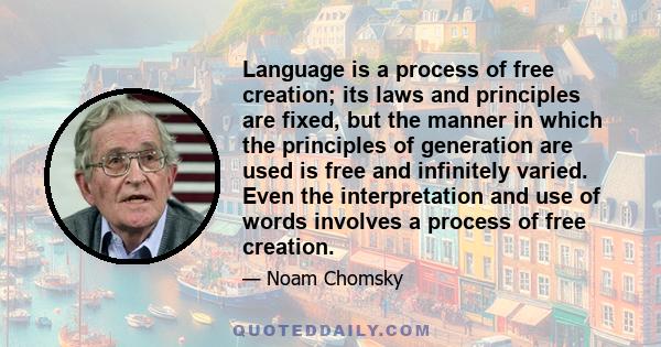 Language is a process of free creation; its laws and principles are fixed, but the manner in which the principles of generation are used is free and infinitely varied. Even the interpretation and use of words involves a