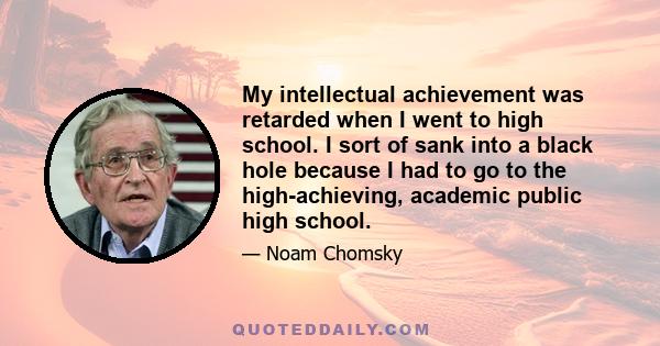 My intellectual achievement was retarded when I went to high school. I sort of sank into a black hole because I had to go to the high-achieving, academic public high school.
