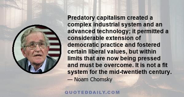 Predatory capitalism created a complex industrial system and an advanced technology; it permitted a considerable extension of democratic practice and fostered certain liberal values, but within limits that are now being