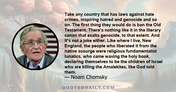 Take any country that has laws against hate crimes, inspiring hatred and genocide and so on. The first thing they would do is ban the Old Testament. There's nothing like it in the literary canon that exalts genocide, to