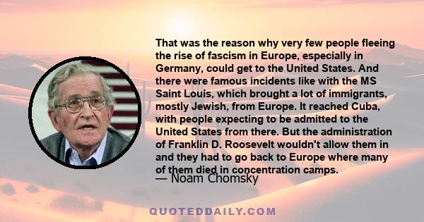 That was the reason why very few people fleeing the rise of fascism in Europe, especially in Germany, could get to the United States. And there were famous incidents like with the MS Saint Louis, which brought a lot of
