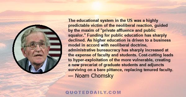 The educational system in the US was a highly predictable victim of the neoliberal reaction, guided by the maxim of private affluence and public squalor. Funding for public education has sharply declined. As higher