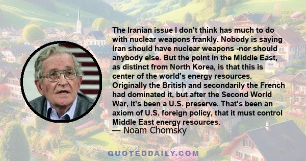 The Iranian issue I don't think has much to do with nuclear weapons frankly. Nobody is saying Iran should have nuclear weapons nor should anybody else. But the point in the Middle East, as distinct from North Korea, is