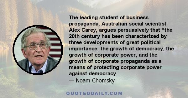 The leading student of business propaganda, Australian social scientist Alex Carey, argues persuasively that “the 20th century has been characterized by three developments of great political importance: the growth of