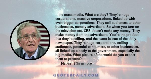 ...the mass media. What are they? They're huge corporations, massive corporations, linked up with even bigger corporations. They sell audiences to other businesses, namely advertisers. So when you turn on the television