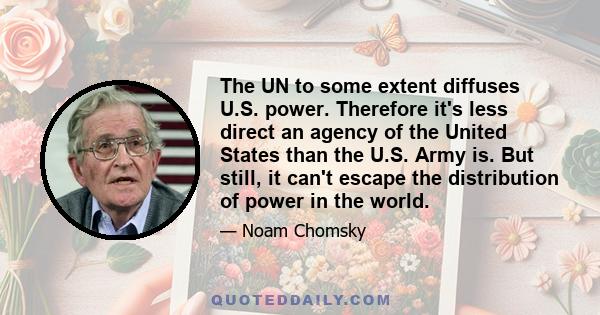 The UN to some extent diffuses U.S. power. Therefore it's less direct an agency of the United States than the U.S. Army is. But still, it can't escape the distribution of power in the world.