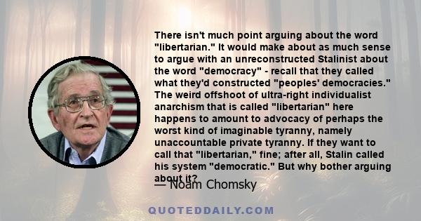 There isn't much point arguing about the word libertarian. It would make about as much sense to argue with an unreconstructed Stalinist about the word democracy - recall that they called what they'd constructed peoples'