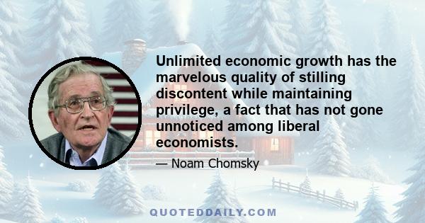 Unlimited economic growth has the marvelous quality of stilling discontent while maintaining privilege, a fact that has not gone unnoticed among liberal economists.