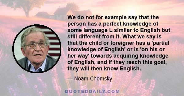 We do not for example say that the person has a perfect knowledge of some language L similar to English but still different from it. What we say is that the child or foreigner has a 'partial knowledge of English' or is