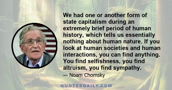 We had one or another form of state capitalism during an extremely brief period of human history, which tells us essentially nothing about human nature. If you look at human societies and human interactions, you can
