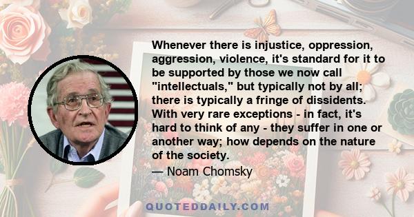 Whenever there is injustice, oppression, aggression, violence, it's standard for it to be supported by those we now call intellectuals, but typically not by all; there is typically a fringe of dissidents. With very rare