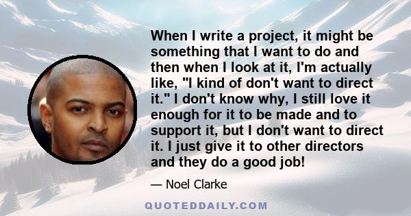 When I write a project, it might be something that I want to do and then when I look at it, I'm actually like, I kind of don't want to direct it. I don't know why, I still love it enough for it to be made and to support