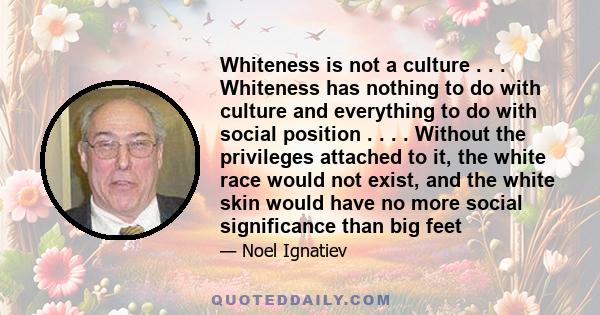 Whiteness is not a culture . . . Whiteness has nothing to do with culture and everything to do with social position . . . . Without the privileges attached to it, the white race would not exist, and the white skin would