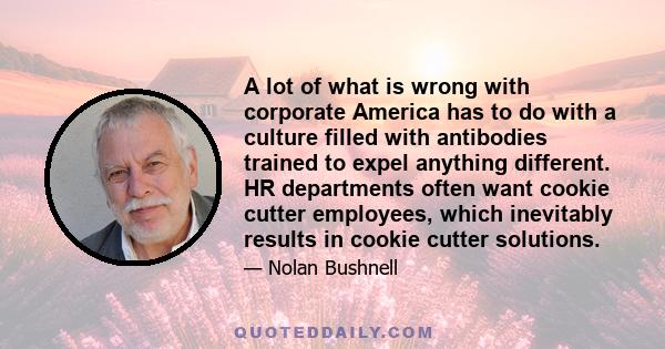 A lot of what is wrong with corporate America has to do with a culture filled with antibodies trained to expel anything different. HR departments often want cookie cutter employees, which inevitably results in cookie