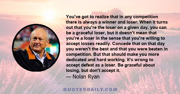 You've got to realize that in any competition there is always a winner and loser. When it turns out that you're the loser on a given day, you can be a graceful loser, but it doesn't mean that you're a loser in the sense